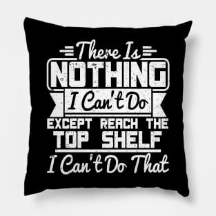 THERE IS NOTHING I CAN'T DO EXCEPT REACH THE TOP SHELF I CAN'T DO THAT Pillow