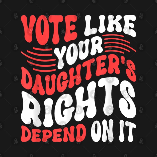 Funny Vote Like Your Daughter’s Rights Depend on It by luna.wxe@gmail.com