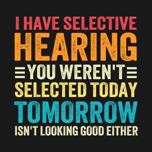 I Have Selective Hearing You weren't Selected Today Tomorrow Isn't Looking Good Either T-Shirt