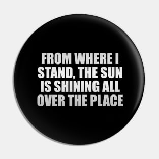From where I stand, the sun is shining all over the place Pin
