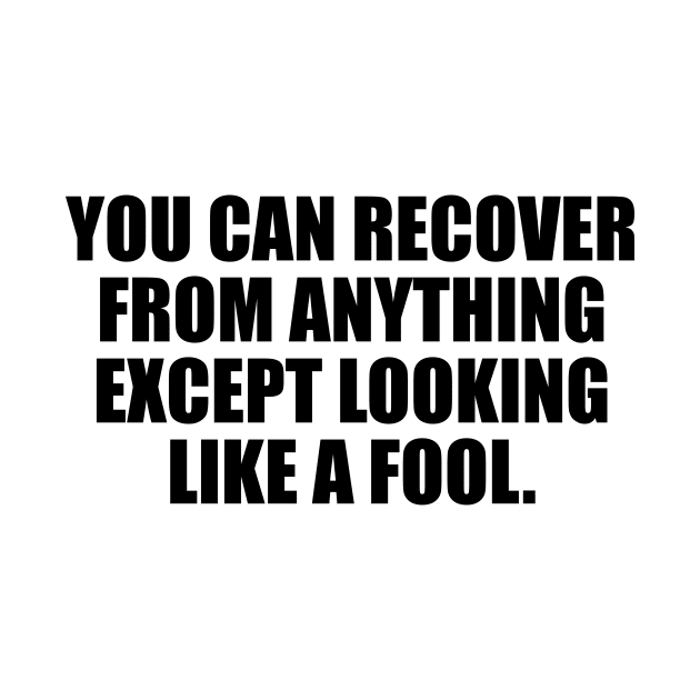 you can recover from anything except looking like a fool by It'sMyTime