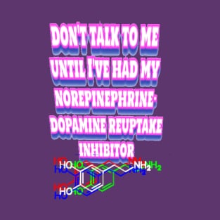 Don’t talk to me until I've had my norepinephrine-dopamine reuptake inhibitor T-Shirt