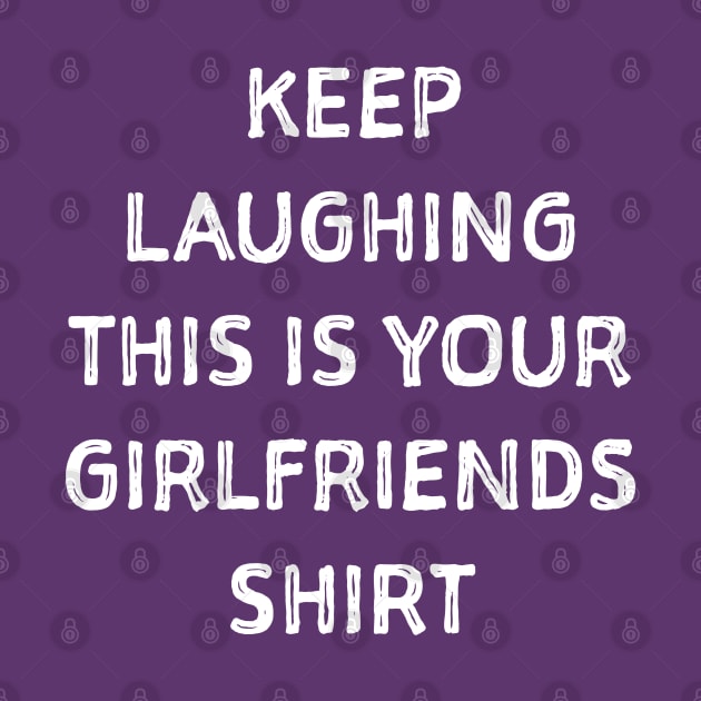 Keep laughing this is your girlfriends shit by SweetPeaTees