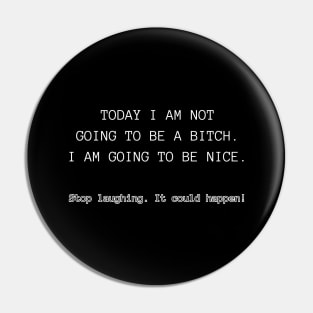 Today I am not going to be a bitch. I am going to be nice. Stop laughing. It could happen! Pin