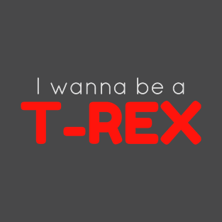 I Wanna Be a T-Rex T-Shirt