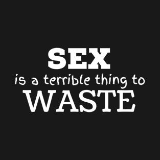 SEX is a terrible thing to waste T-Shirt