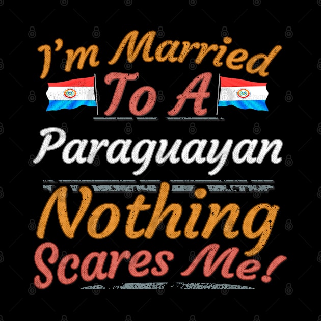 I'm Married To A Paraguayan Nothing Scares Me - Gift for Paraguayan From Paraguay Americas,South America, by Country Flags