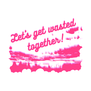 Let's get wasted together T-Shirt