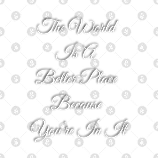 The World Is A Better place Because You're In It by TheSunGod designs 