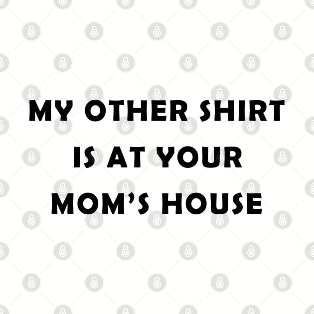 My Other Shirt Is At Your Mom's House by lmohib