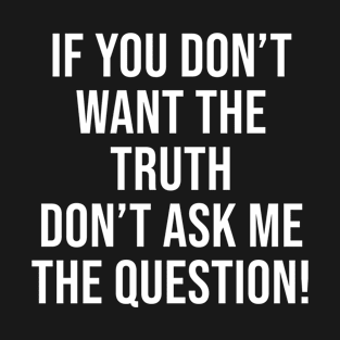 If You Don't Want The Truth Don't Ask ME the question T-Shirt