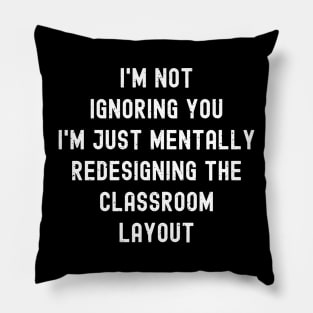 I'm not ignoring you I'm just mentally redesigning the classroom layout Pillow