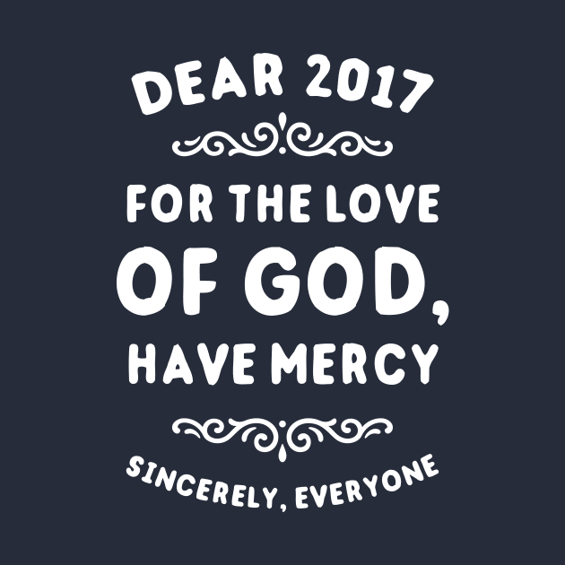 Dear 2017 For The Love Of God Have Mercy by dumbshirts