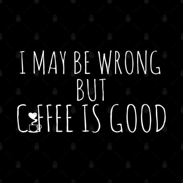 I May Be Wrong But Coffee Is Good by Happy - Design