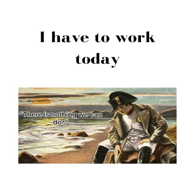 Napoleon There's nothing we can do meme I have to work today by GoldenHoopMarket