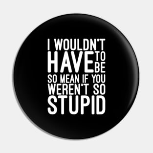 I Wouldn't Have To Be So Mean If You Weren't So Stupid - Funny Sayings Pin