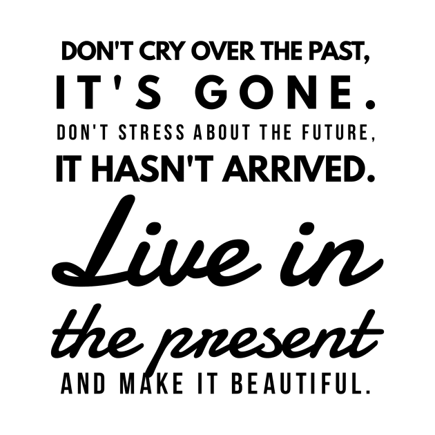 Don't Cry Over the Past, It's Gone. Don't Stress About the Future, it Hasn't Arrived. Live in the Present and Make it Beautiful. by GMAT