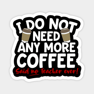 I Do Not Need Any More Coffee Said No Teacher Ever Magnet