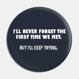 I'll never forget the first time we met... Pin