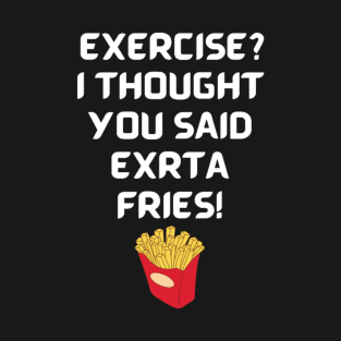 Exercise? I thought you said extra fries! T-Shirt