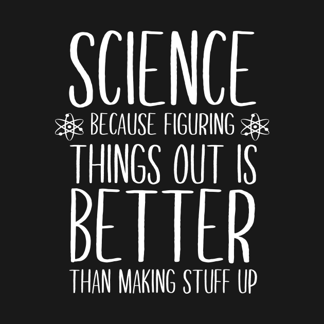 Science Because Figuring Things Out Is Better Than Making Stuff Up