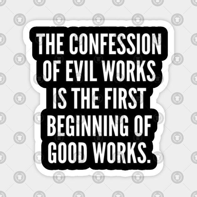 The confession of evil works is the first beginning of good works