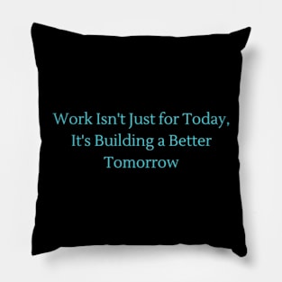 Work Isn_t Just for Today, It_s Building a Better Tomorrow Pillow