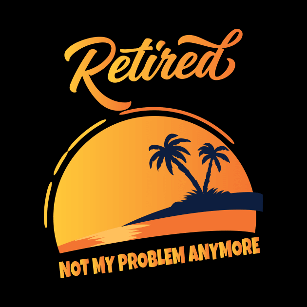 Retired Not My Problem Anymore by Work Memes