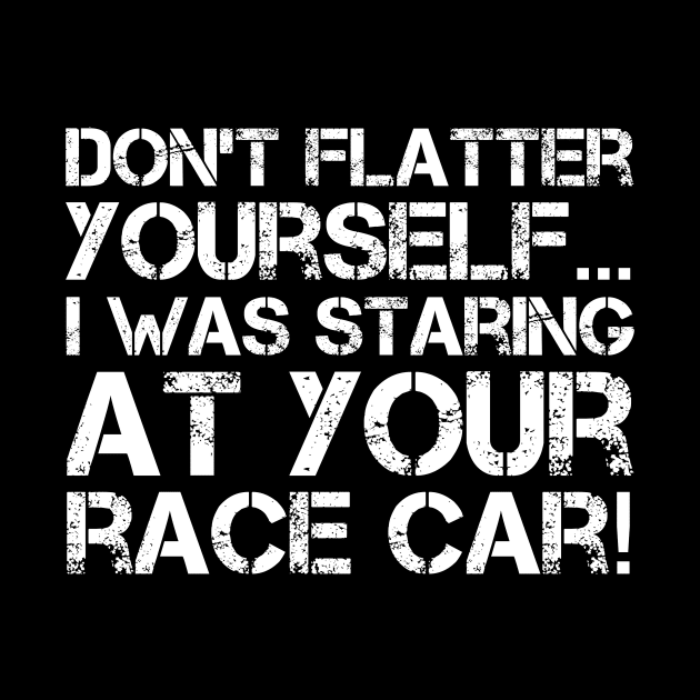 Don't Flatter Yourself I Was Staring At Your Race Car Racing print by nikkidawn74