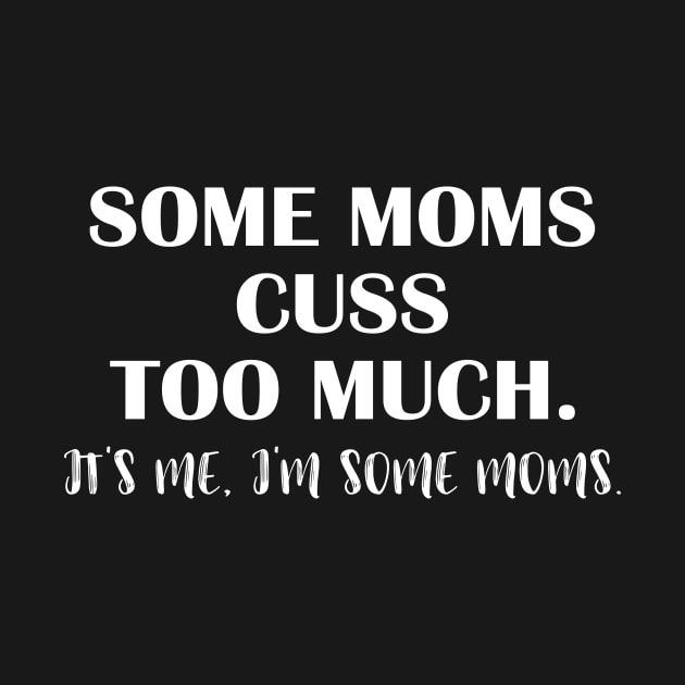 Some Moms Cuss Too Much Its Me Im Some Moms Funny Mom Shirt Mom Shirt Mom Life Some 