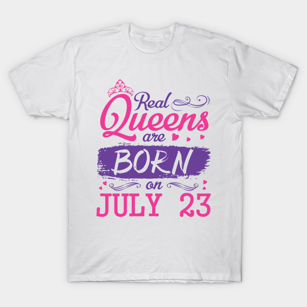 Real Queens Are Born On July 23 Happy Birthday To Me You Nana Mommy Aunt Sister Wife Daughter Niece Happy Birthday Queen Girl Born July 23r T Shirt Teepublic