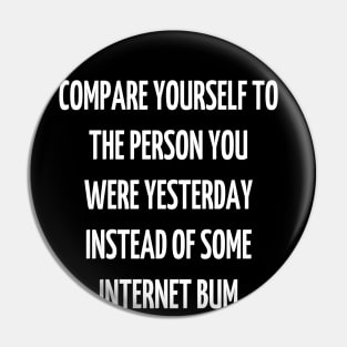 compare yourself to the person you were yesterday instead of some internet bum Pin