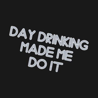 day drinking made me do it T-Shirt