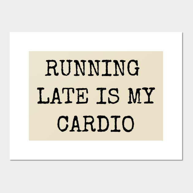 Running Late Is My Cardio Funny Motivational Inspirational Best Funny Posters And Art Prints Teepublic