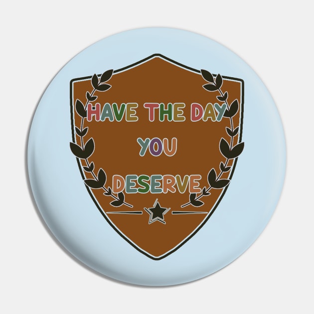 Have The Day You Deserve Pin by tioooo