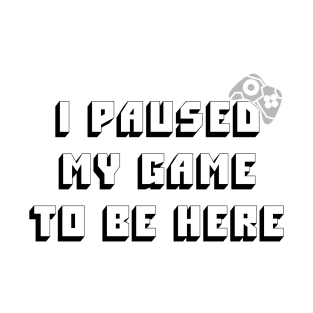 I Paused My Game To Be Here T-Shirt