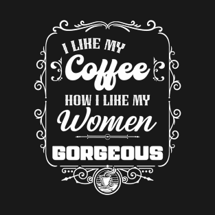 I like my coffee how I like my women - GORGEOUS T-Shirt