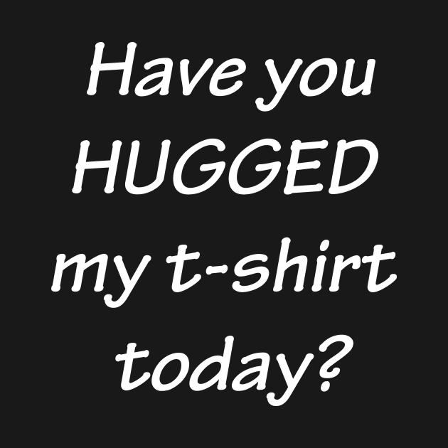 Have You Hugged My T-Shirt Today? (white text) by chosenseller