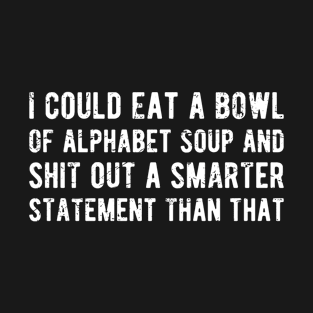 Offensive Adult Humor Cool I Could Eat A Bowl Of Alphabet Soup And Shit Out A Smarter Statement T-Shirt