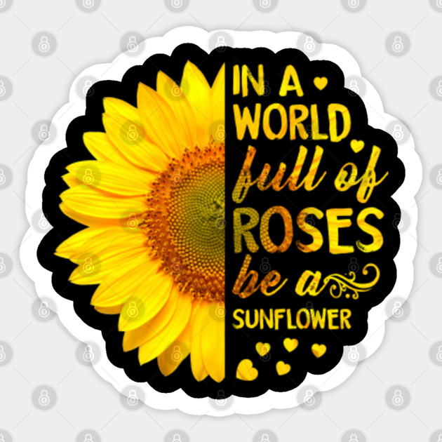 In A World Full Of Roses Be A Sunflower Sunflower Lover Gift Sticker Teepublic