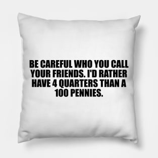 be careful who you call your friends. I'd rather have 4 quarters than a 100 pennies Pillow