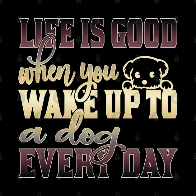 Life is good when you wake up to a dog every day by Sniffist Gang