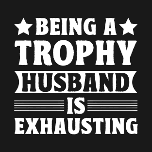 Being a trophy husband is exhausting T-Shirt