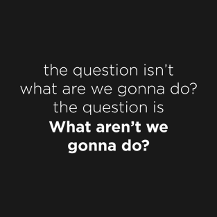 The Question Isnt What Are We Gonna Do T-Shirt