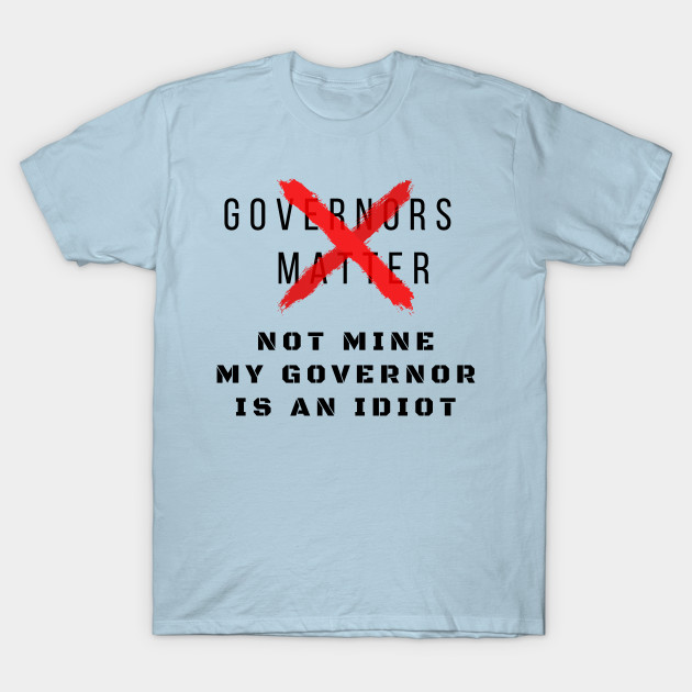 Disover Governors matter not mine My Governor is an Idiot funny sarcastic political slogan for 2020 - My Governor Is An Idiot - T-Shirt