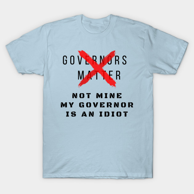 Discover Governors matter not mine My Governor is an Idiot funny sarcastic political slogan for 2020 - My Governor Is An Idiot - T-Shirt