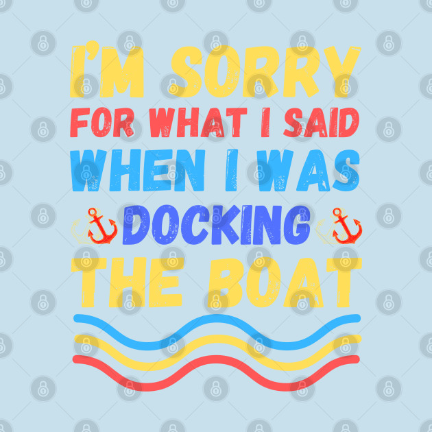 Disover I’m sorry for what I said when I was docking the boat - Im Sorry For What I Said - T-Shirt