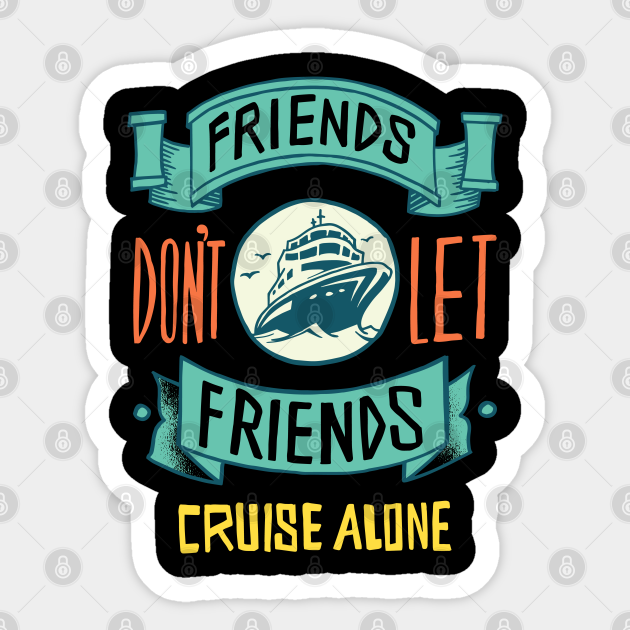 FRIENDS DON'T LET FRIENDS CRUISE ALONE - Cruising - Sticker | TeePublic