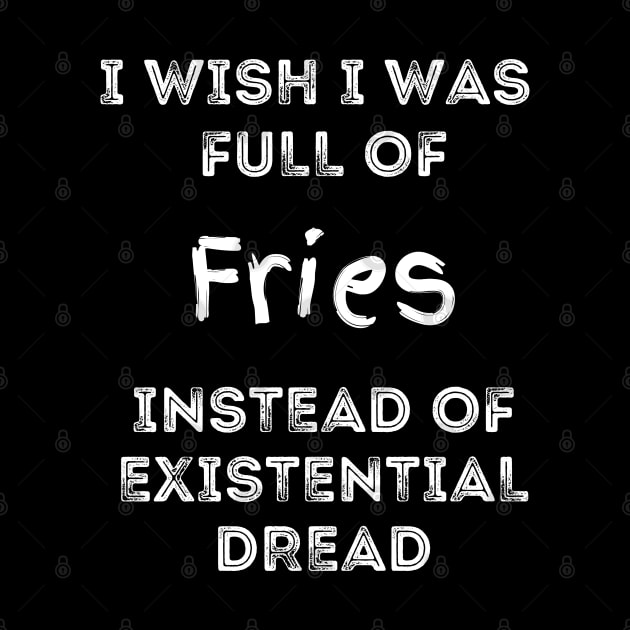 I Wish I Was Full Of French Fries Instead of Existential Dread by Apathecary