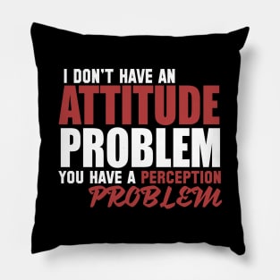 I Don't Have An Attitude Problem You Have A Perception Problem Pillow